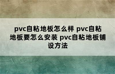 pvc自粘地板怎么样 pvc自粘地板要怎么安装 pvc自粘地板铺设方法